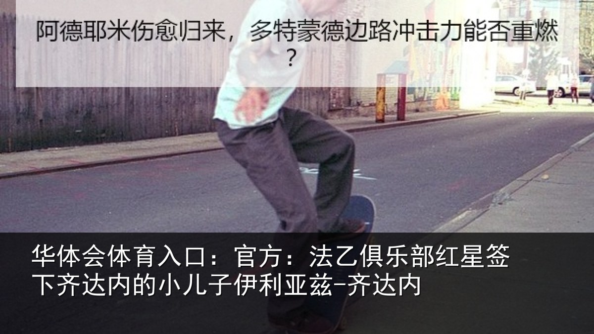 华体会体育入口:官方:法乙俱乐部红星签下齐达内的小儿子伊利亚兹-齐达内