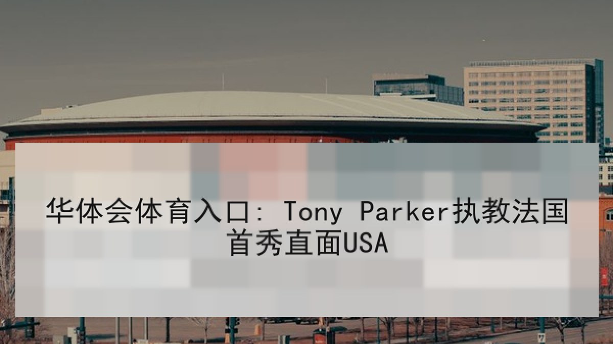 华体会体育入口: Tony Parker执教法国首秀直面USA 华体会体育入口: Tony Parker执教法国首秀直面USA
