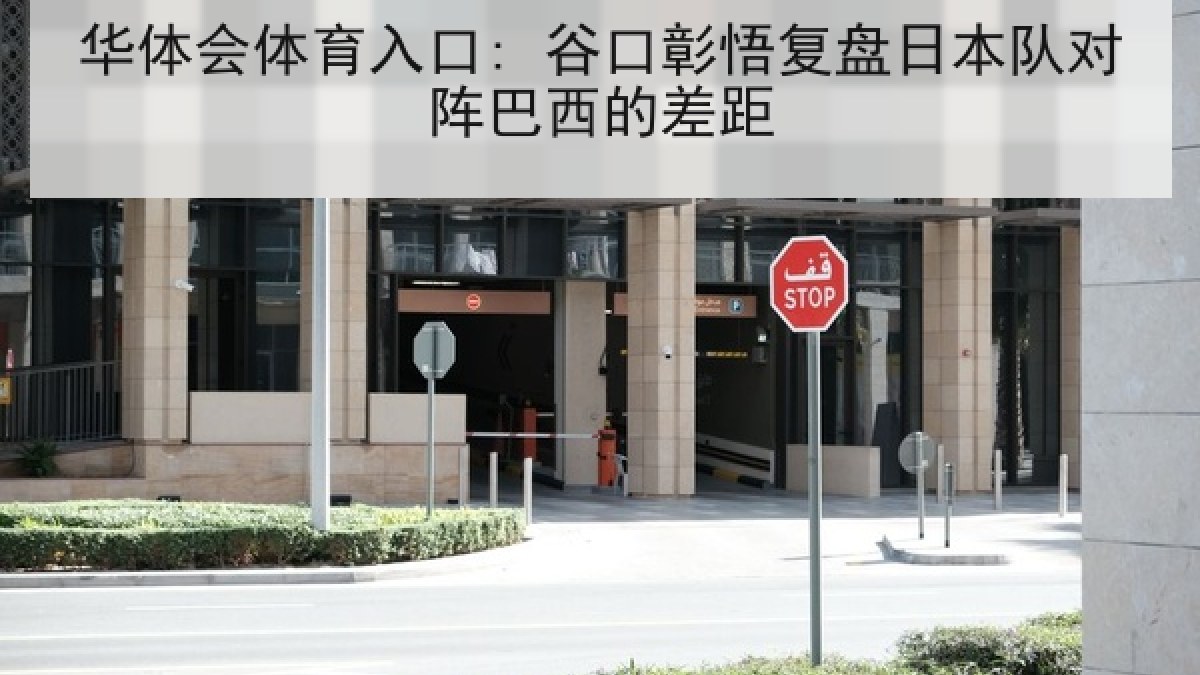 华体会体育入口: 谷口彰悟复盘日本队对阵巴西的差距 华体会体育入口: 谷口彰悟复盘日本队对阵巴西的差距