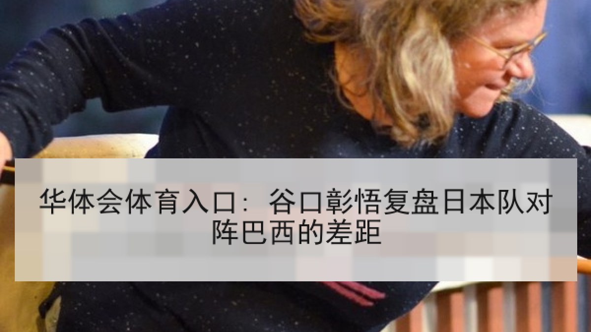华体会体育入口: 谷口彰悟复盘日本队对阵巴西的差距