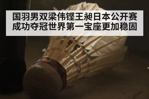 国羽男双梁伟铿王昶日本公开赛成功夺冠世界第一宝座更加稳固
