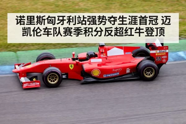 诺里斯匈牙利站强势夺生涯首冠 迈凯伦车队赛季积分反超红牛登顶