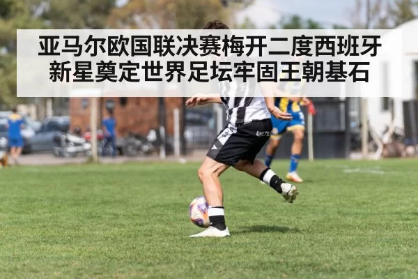 亚马尔欧国联决赛梅开二度西班牙新星奠定世界足坛牢固王朝基石